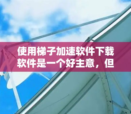 使用梯子加速软件下载软件是一个好主意,但需要谨慎操作以确保安全和有效。以下是详细的步骤指南 使用梯子加速软件下载软件是一个好主意,但需要谨慎操作以确保安全和有效。以下是详细的步骤指南