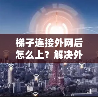 梯子连接外网后怎么上?解决外网连接问题的实用指南 梯子连接外网后怎么上?解决外网连接问题的实用指南