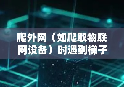 爬外网(如爬取物联网设备)时遇到梯子找不到的问题,通常是因为设备或网络的配置问题。以下是一些可能的原因和解决方案 爬外网(如爬取物联网设备)时遇到梯子找不到的问题,通常是因为设备或网络的配置问题。以下是一些可能的原因和解决方案