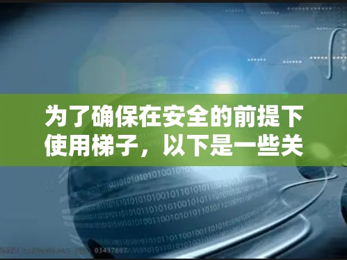 为了确保在安全的前提下使用梯子,以下是一些关键点和建议 为了确保在安全的前提下使用梯子,以下是一些关键点和建议
