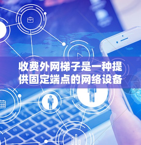收费外网梯子是一种提供固定端点的网络设备,通常用于提供外部网络连接。它由多个电源插头和连接器组成,连接到服务器或路由器上,提供稳定的、可配置的网络连接。以下是对收费外网梯子的详细分析 收费外网梯子是一种提供固定端点的网络设备,通常用于提供外部网络连接。它由多个电源插头和连接器组成,连接到服务器或路由器上,提供稳定的、可配置的网络连接。以下是对收费外网梯子的详细分析