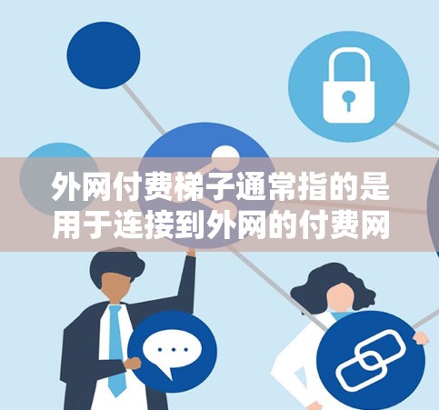 外网付费梯子通常指的是用于连接到外网的付费网络设备或软件。这些设备或软件可能包括手机的付费上网卡、付费网络连接器、付费网络设备等。以下是一些可能的步骤和信息,帮助您了解如何使用付费梯子 外网付费梯子通常指的是用于连接到外网的付费网络设备或软件。这些设备或软件可能包括手机的付费上网卡、付费网络连接器、付费网络设备等。以下是一些可能的步骤和信息,帮助您了解如何使用付费梯子