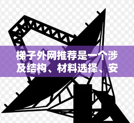 梯子外网推荐是一个涉及结构、材料选择、安装和维护等多个方面的问题,需要综合考虑梯子的使用需求、环境条件以及安全因素。以下是对梯子外网推荐的详细分析和建议 梯子外网推荐是一个涉及结构、材料选择、安装和维护等多个方面的问题,需要综合考虑梯子的使用需求、环境条件以及安全因素。以下是对梯子外网推荐的详细分析和建议