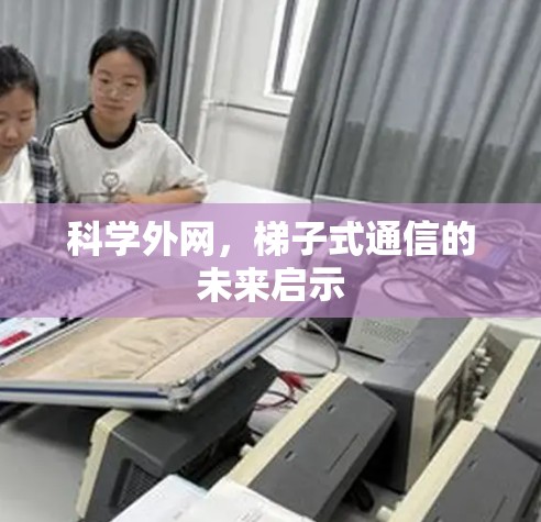 科学外网,梯子式通信的未来启示 科学外网,梯子式通信的未来启示