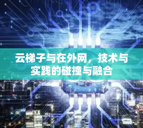 云梯子与在外网,技术与实践的碰撞与融合 云梯子与在外网,技术与实践的碰撞与融合