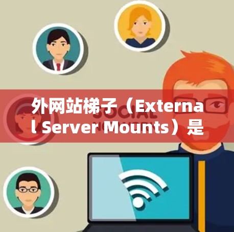 外网站梯子(External Server Mounts)是用于存储外部服务器或服务器端的固定位置。以下是一些关于外网站梯子的详细信息 外网站梯子(External Server Mounts)是用于存储外部服务器或服务器端的固定位置。以下是一些关于外网站梯子的详细信息