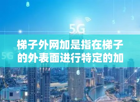 梯子外网加是指在梯子的外表面进行特定的加工和装饰，以提升其性能和美观度。以下是梯子外网加的几种常见方式