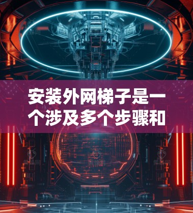 安装外网梯子是一个涉及多个步骤和注意事项的过程,以下是一步步的指南 安装外网梯子是一个涉及多个步骤和注意事项的过程,以下是一步步的指南