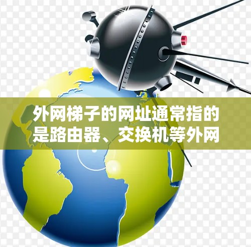 外网梯子的网址通常指的是路由器、交换机等外网设备的配置信息，或者是用于远程控制这些设备的连接方式。以下是一些常见的配置信息和远程控制接口