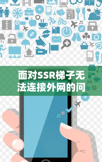 面对SSR梯子无法连接外网的问题，可以按照以下步骤进行排查和解决