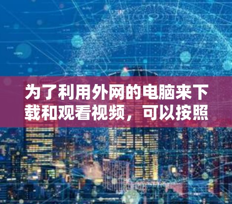 为了利用外网的电脑来下载和观看视频，可以按照以下步骤操作