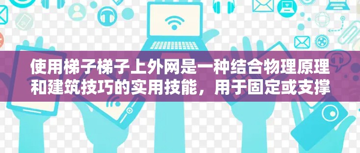 使用梯子梯子上外网是一种结合物理原理和建筑技巧的实用技能，用于固定或支撑物体。以下是如何理解和应用这一技巧的步骤