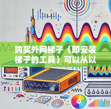 购买外网梯子(即安装梯子的工具)可以从以下方面进行选择 购买外网梯子(即安装梯子的工具)可以从以下方面进行选择