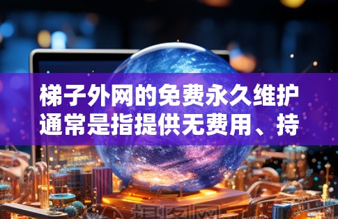梯子外网的免费永久维护通常是指提供无费用、持续多年的服务,确保梯子保持良好的状态。以下是一些常见的免费梯子外网维护服务 梯子外网的免费永久维护通常是指提供无费用、持续多年的服务,确保梯子保持良好的状态。以下是一些常见的免费梯子外网维护服务