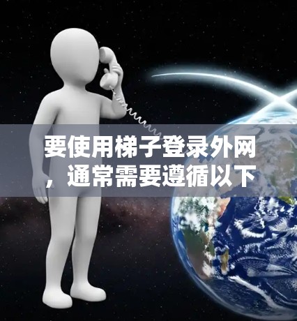 要使用梯子登录外网,通常需要遵循以下步骤,具体取决于梯子的功能 要使用梯子登录外网,通常需要遵循以下步骤,具体取决于梯子的功能