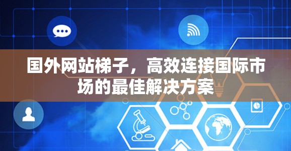 国外网站梯子，高效连接国际市场的最佳解决方案