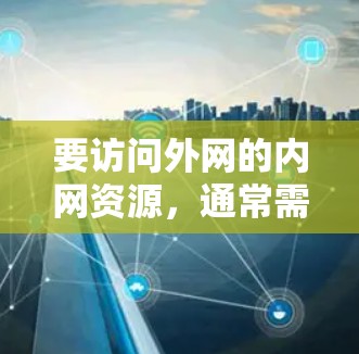 要访问外网的内网资源,通常需要遵循以下步骤和策略 要访问外网的内网资源,通常需要遵循以下步骤和策略