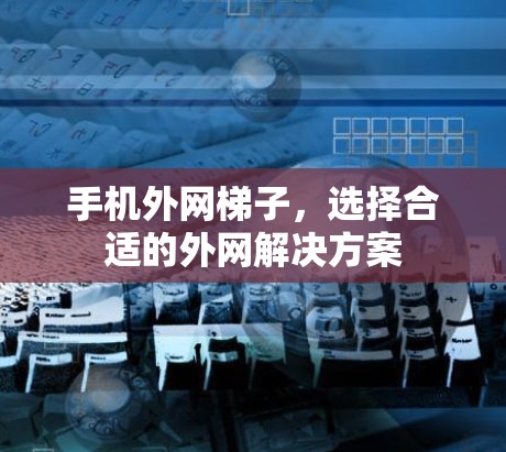 手机外网梯子,选择合适的外网解决方案 手机外网梯子,选择合适的外网解决方案