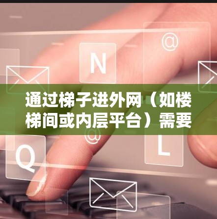 通过梯子进外网(如楼梯间或内层平台)需要谨慎操作,确保安全。以下是一些基本建议 通过梯子进外网(如楼梯间或内层平台)需要谨慎操作,确保安全。以下是一些基本建议