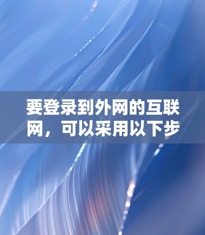 要登录到外网的互联网,可以采用以下步骤 要登录到外网的互联网,可以采用以下步骤