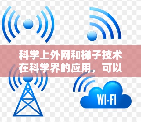 科学上外网和梯子技术在科学界的应用，可以理解为在跨领域协作和知识共享方面的重要工具。以下是对这个问题的详细分析和解决方案