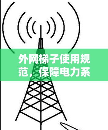 外网梯子使用规范,保障电力系统稳定运行的必备工具 外网梯子使用规范,保障电力系统稳定运行的必备工具