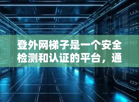 登外网梯子是一个安全检测和认证的平台,通常用于上传和下载安全合规的软件和文件。以下是解决登外网梯子问题的步骤 登外网梯子是一个安全检测和认证的平台,通常用于上传和下载安全合规的软件和文件。以下是解决登外网梯子问题的步骤