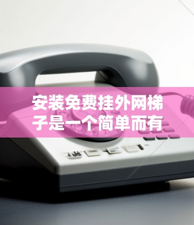 安装免费挂外网梯子是一个简单而有效的步骤,以下是详细的指南 安装免费挂外网梯子是一个简单而有效的步骤,以下是详细的指南