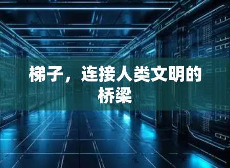 梯子,连接人类文明的桥梁 梯子,连接人类文明的桥梁