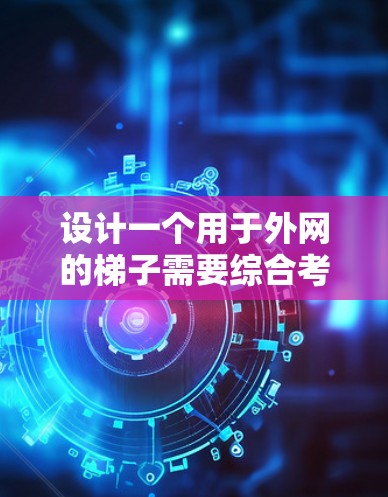 设计一个用于外网的梯子需要综合考虑多个因素，以确保其安全、可靠和高效。以下是一个详细的步骤指南