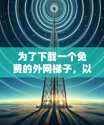 为了下载一个免费的外网梯子,以下是详细的步骤指南 为了下载一个免费的外网梯子,以下是详细的步骤指南