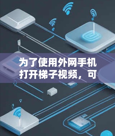 为了使用外网手机打开梯子视频,可以按照以下步骤操作 为了使用外网手机打开梯子视频,可以按照以下步骤操作
