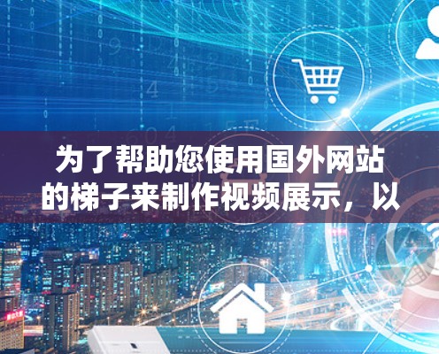 为了帮助您使用国外网站的梯子来制作视频展示,以下是详细的建议 为了帮助您使用国外网站的梯子来制作视频展示,以下是详细的建议