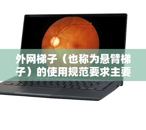 外网梯子(也称为悬臂梯子)的使用规范要求主要包括以下内容 外网梯子(也称为悬臂梯子)的使用规范要求主要包括以下内容