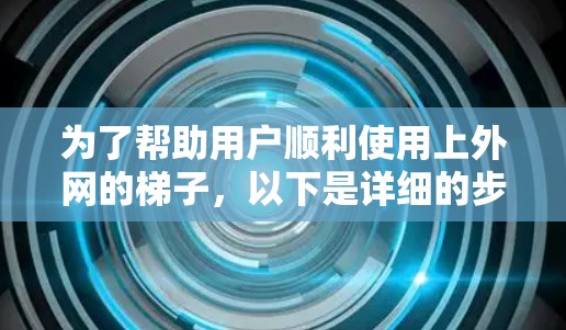为了帮助用户顺利使用上外网的梯子，以下是详细的步骤说明