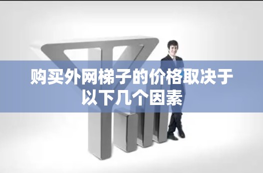 购买外网梯子的价格取决于以下几个因素 购买外网梯子的价格取决于以下几个因素