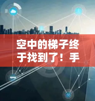 空中的梯子终于找到了!手机外网连接不再焦虑 空中的梯子终于找到了!手机外网连接不再焦虑