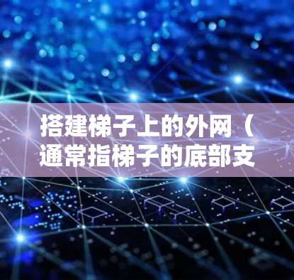 搭建梯子上的外网(通常指梯子的底部支撑部分)需要考虑安全、稳固性和适用环境。以下是一些建议 搭建梯子上的外网(通常指梯子的底部支撑部分)需要考虑安全、稳固性和适用环境。以下是一些建议
