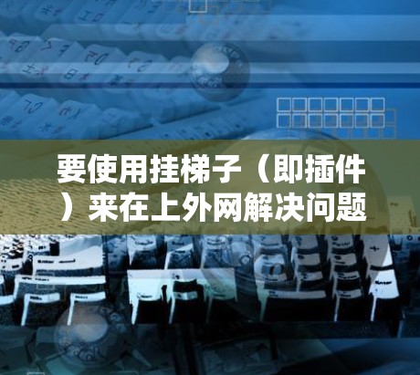 要使用挂梯子(即插件)来在上外网解决问题,可以按照以下步骤操作 要使用挂梯子(即插件)来在上外网解决问题,可以按照以下步骤操作