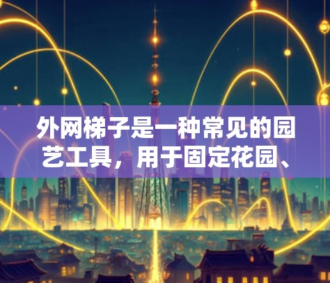 外网梯子是一种常见的园艺工具,用于固定花园、增加网线、遮挡阳光等。以下是一些适合用于花园的外网梯子推荐 外网梯子是一种常见的园艺工具,用于固定花园、增加网线、遮挡阳光等。以下是一些适合用于花园的外网梯子推荐