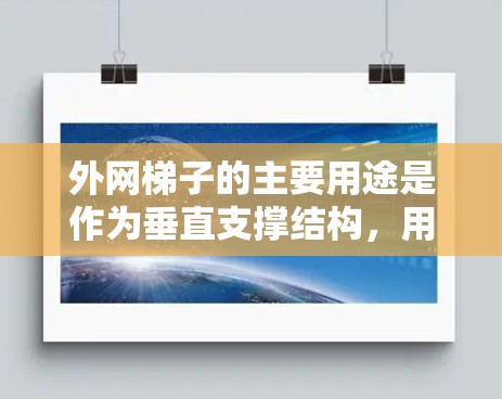 外网梯子的主要用途是作为垂直支撑结构,用于防止外网滑落或损坏。以下是一些具体的应用场景 外网梯子的主要用途是作为垂直支撑结构,用于防止外网滑落或损坏。以下是一些具体的应用场景