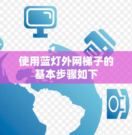 使用蓝灯外网梯子的基本步骤如下 使用蓝灯外网梯子的基本步骤如下