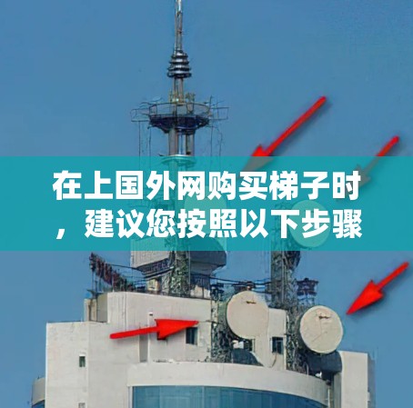 在上国外网购买梯子时,建议您按照以下步骤进行选择 在上国外网购买梯子时,建议您按照以下步骤进行选择