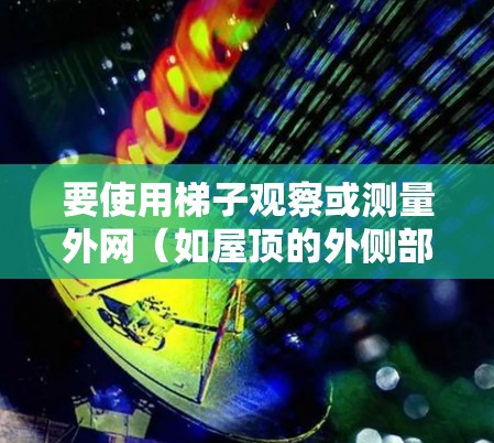 要使用梯子观察或测量外网(如屋顶的外侧部分)可以按照以下步骤进行 要使用梯子观察或测量外网(如屋顶的外侧部分)可以按照以下步骤进行