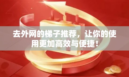 去外网的梯子推荐,让你的使用更加高效与便捷! 去外网的梯子推荐,让你的使用更加高效与便捷!