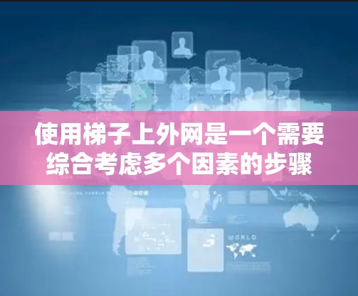 使用梯子上外网是一个需要综合考虑多个因素的步骤，以下是详细的步骤说明