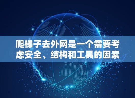 爬梯子去外网是一个需要考虑安全、结构和工具的因素的问题。以下是一步步的解决方案 爬梯子去外网是一个需要考虑安全、结构和工具的因素的问题。以下是一步步的解决方案