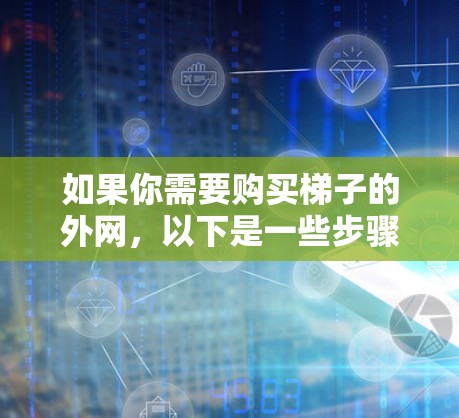如果你需要购买梯子的外网,以下是一些步骤和建议,帮助你完成购买 如果你需要购买梯子的外网,以下是一些步骤和建议,帮助你完成购买