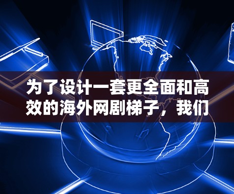 为了设计一套更全面和高效的海外网剧梯子,我们可以从以下几个方面进行优化和补充 为了设计一套更全面和高效的海外网剧梯子,我们可以从以下几个方面进行优化和补充