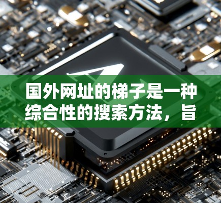 国外网址的梯子是一种综合性的搜索方法,旨在帮助用户高效地找到国外网站。以下是一些具体的方法和步骤 国外网址的梯子是一种综合性的搜索方法,旨在帮助用户高效地找到国外网站。以下是一些具体的方法和步骤